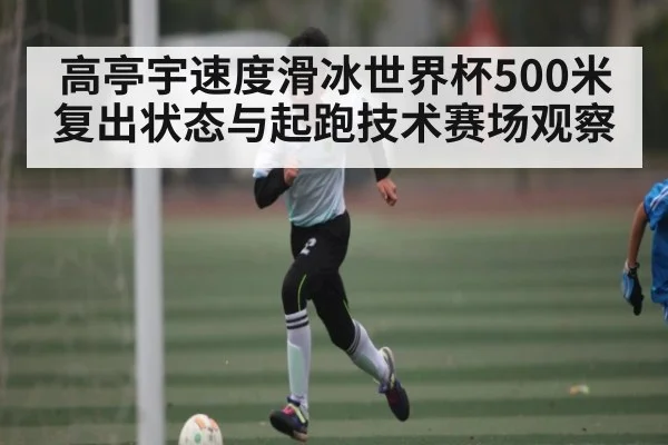高亭宇速度滑冰世界杯500米复出状态与起跑技术赛场观察