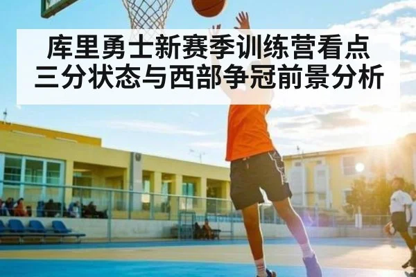 库里勇士新赛季训练营看点 三分状态与西部争冠前景分析
